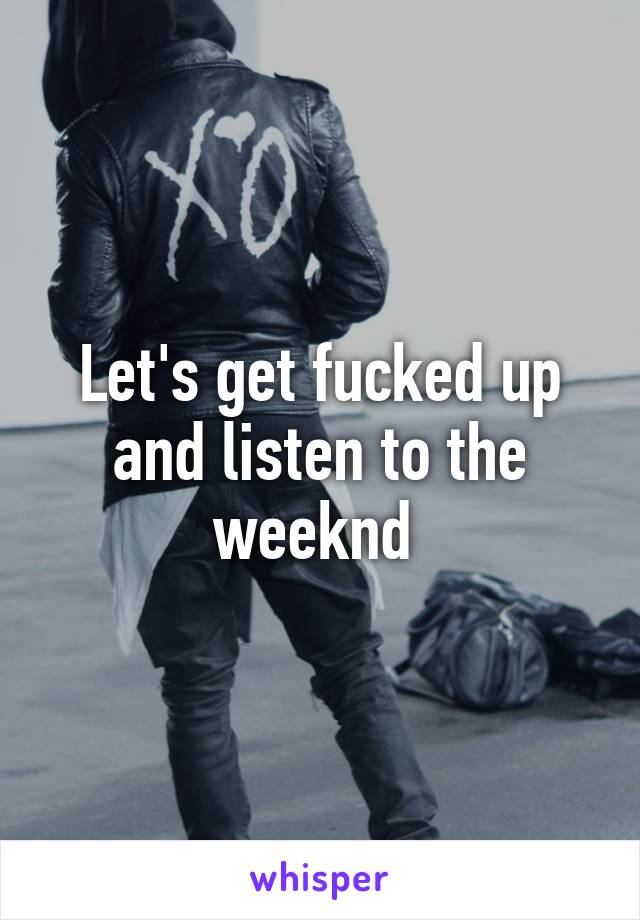 Let's get fucked up and listen to the weeknd 