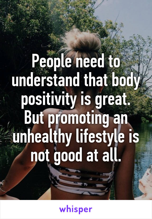 People need to understand that body positivity is great.
But promoting an unhealthy lifestyle is not good at all.