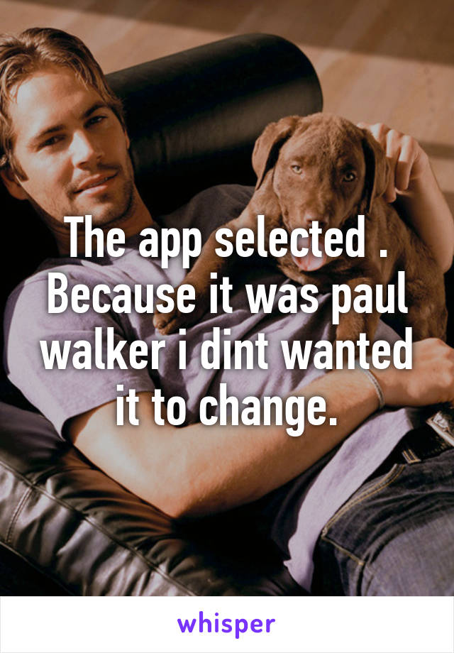 The app selected . Because it was paul walker i dint wanted it to change.