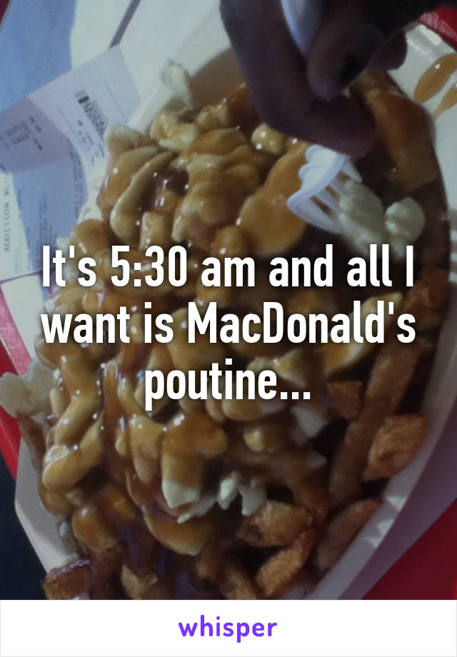 It's 5:30 am and all I want is MacDonald's poutine...