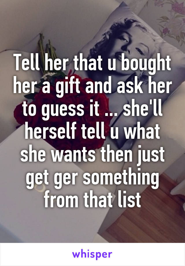 Tell her that u bought her a gift and ask her to guess it ... she'll herself tell u what she wants then just get ger something from that list