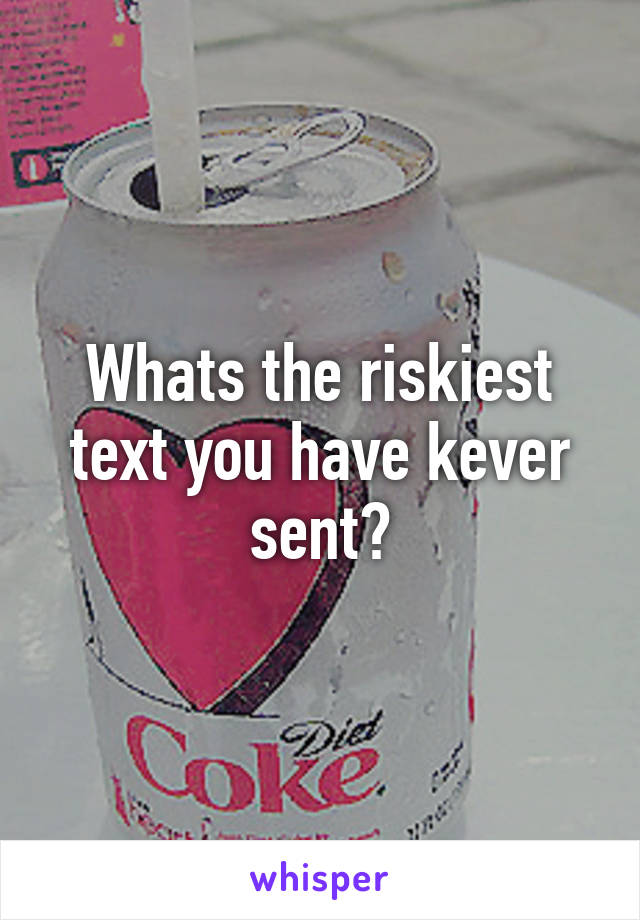 Whats the riskiest text you have kever sent?