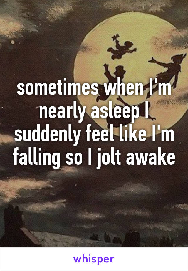 sometimes when I'm nearly asleep I suddenly feel like I'm falling so I jolt awake 