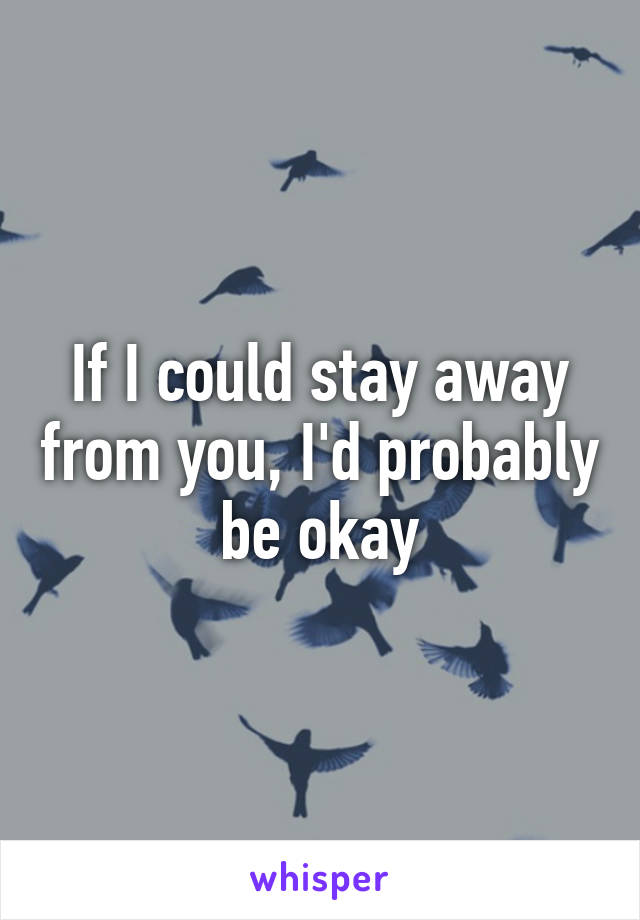 If I could stay away from you, I'd probably be okay