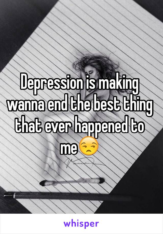 Depression is making wanna end the best thing that ever happened to me😒