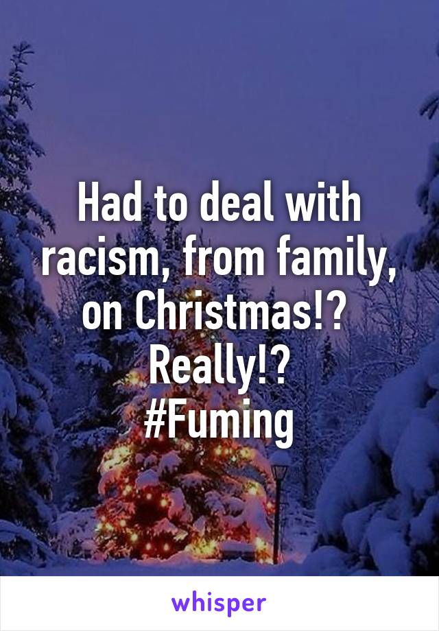 Had to deal with racism, from family, on Christmas!? 
Really!?
#Fuming