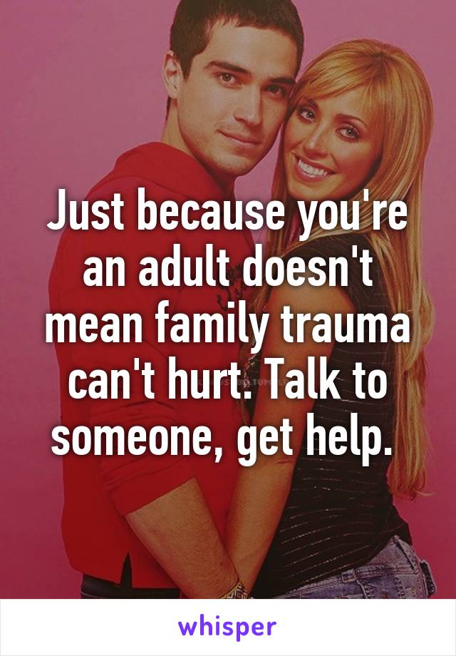 Just because you're an adult doesn't mean family trauma can't hurt. Talk to someone, get help. 