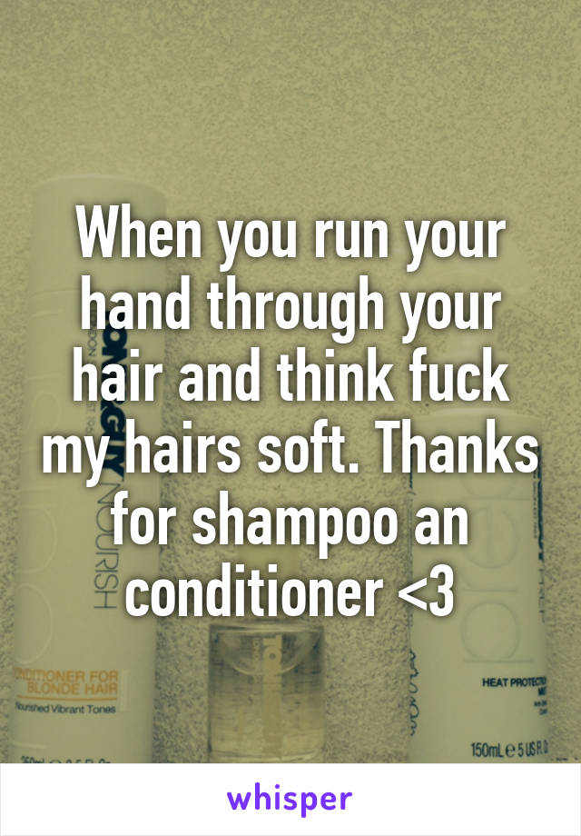 When you run your hand through your hair and think fuck my hairs soft. Thanks for shampoo an conditioner <3