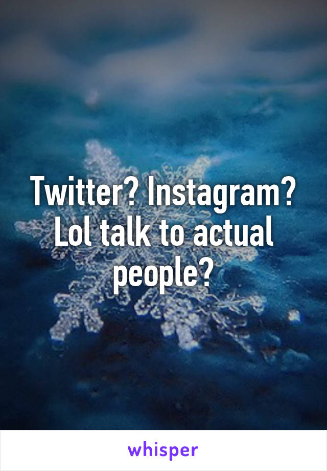 Twitter? Instagram? Lol talk to actual people?