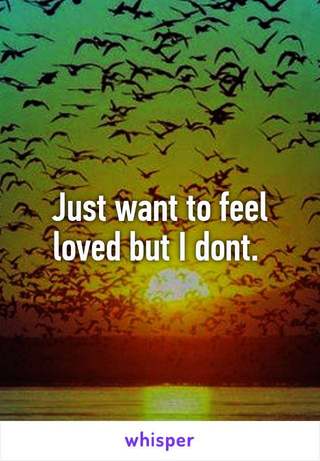 Just want to feel loved but I dont. 