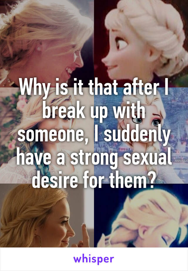 Why is it that after I break up with someone, I suddenly have a strong sexual desire for them?