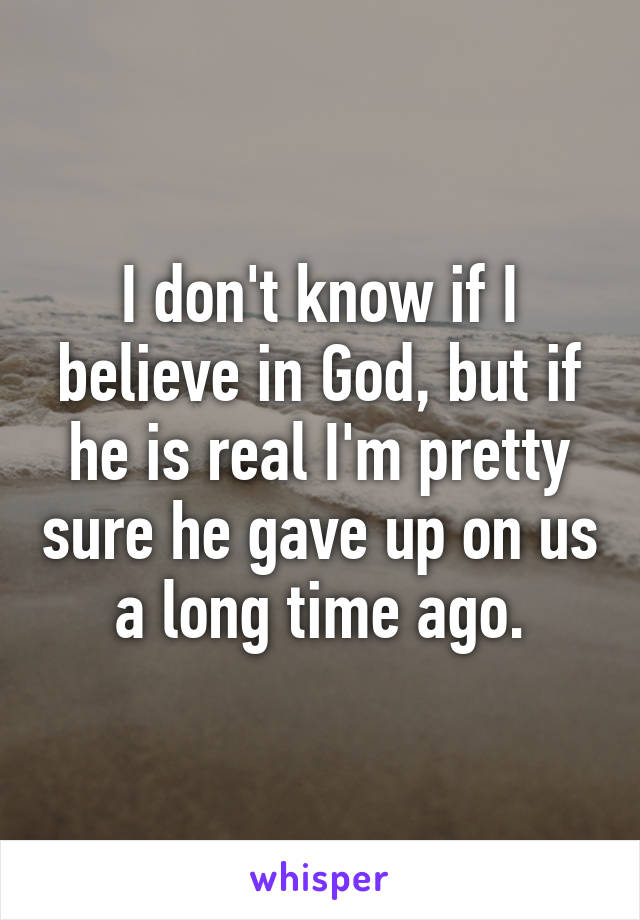 I don't know if I believe in God, but if he is real I'm pretty sure he gave up on us a long time ago.