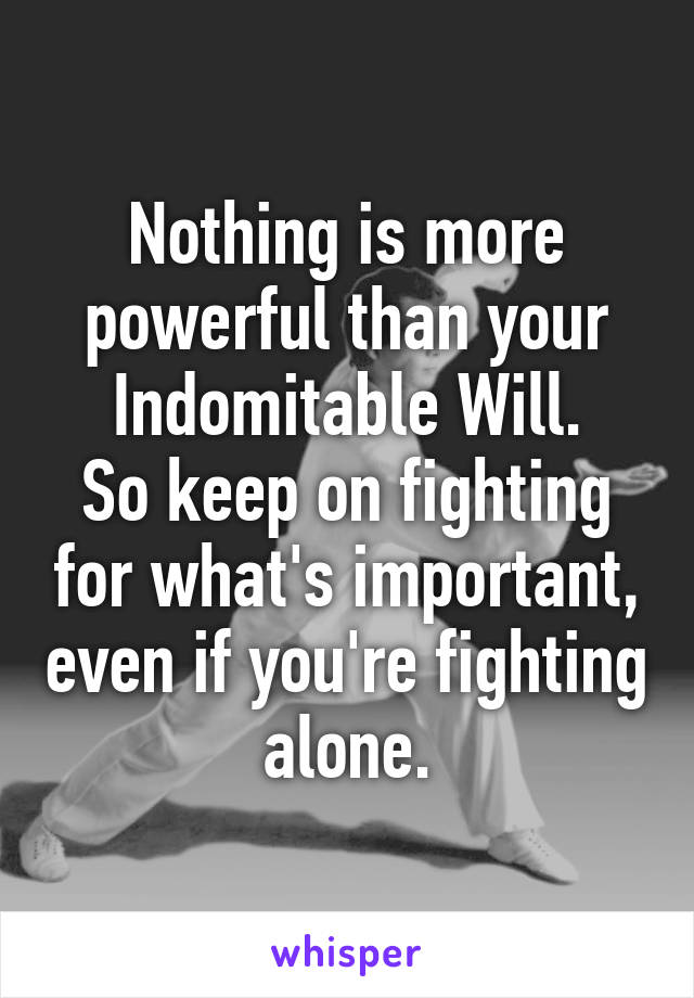 Nothing is more
powerful than your
Indomitable Will.
So keep on fighting for what's important, even if you're fighting alone.