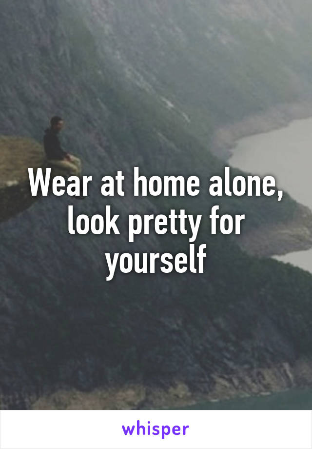 Wear at home alone, look pretty for yourself