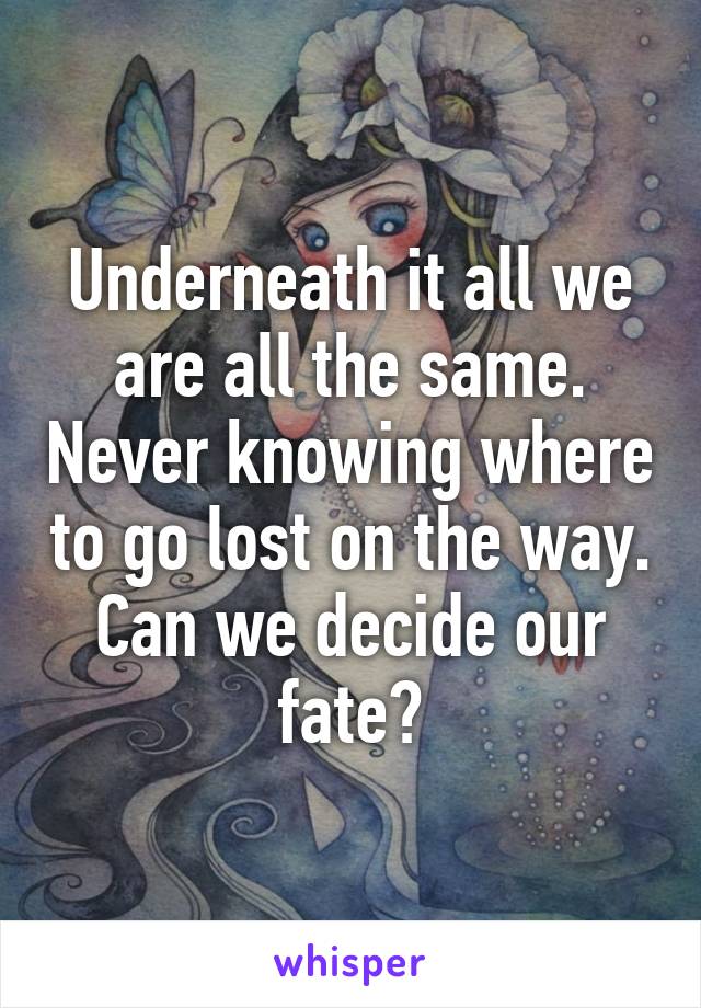 Underneath it all we are all the same. Never knowing where to go lost on the way. Can we decide our fate?