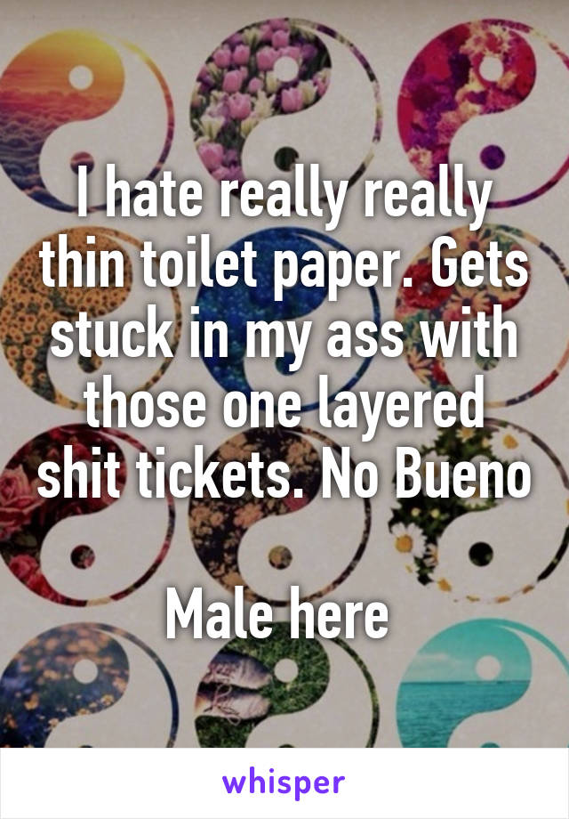 I hate really really thin toilet paper. Gets stuck in my ass with those one layered shit tickets. No Bueno 
Male here 