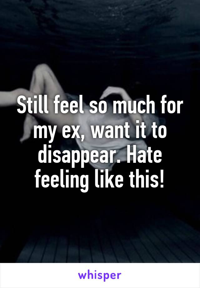 Still feel so much for my ex, want it to disappear. Hate feeling like this!