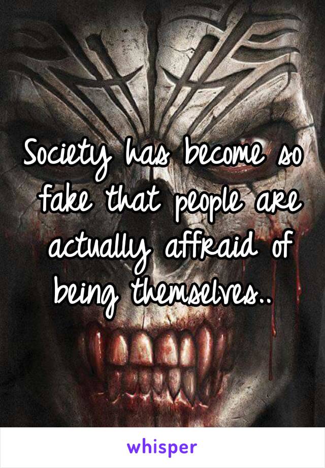 Society has become so fake that people are actually affraid of being themselves.. 