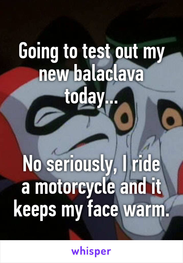 Going to test out my new balaclava today...


No seriously, I ride a motorcycle and it keeps my face warm.