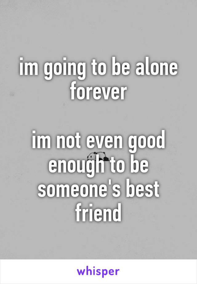 im going to be alone forever

im not even good enough to be someone's best friend