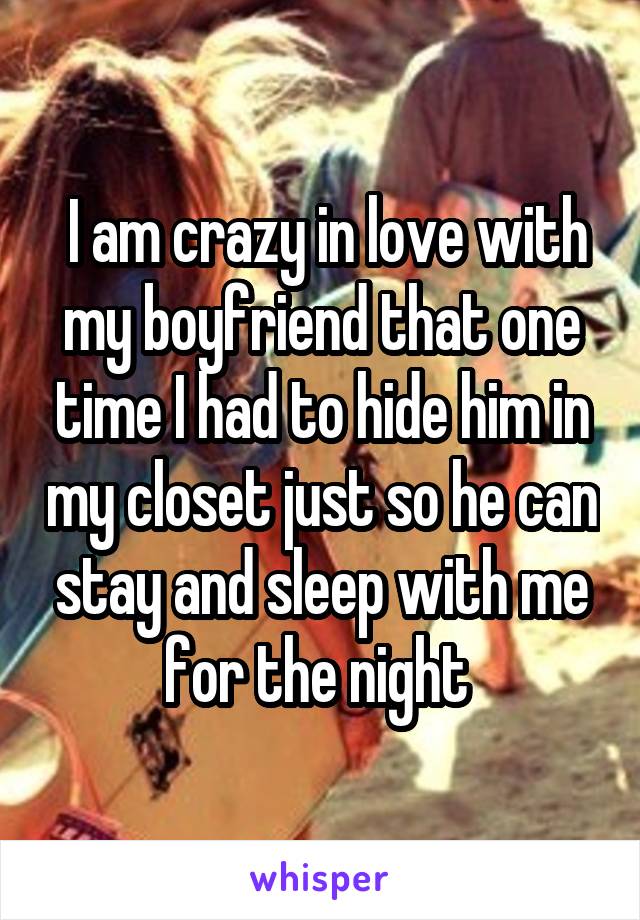  I am crazy in love with my boyfriend that one time I had to hide him in my closet just so he can stay and sleep with me for the night 