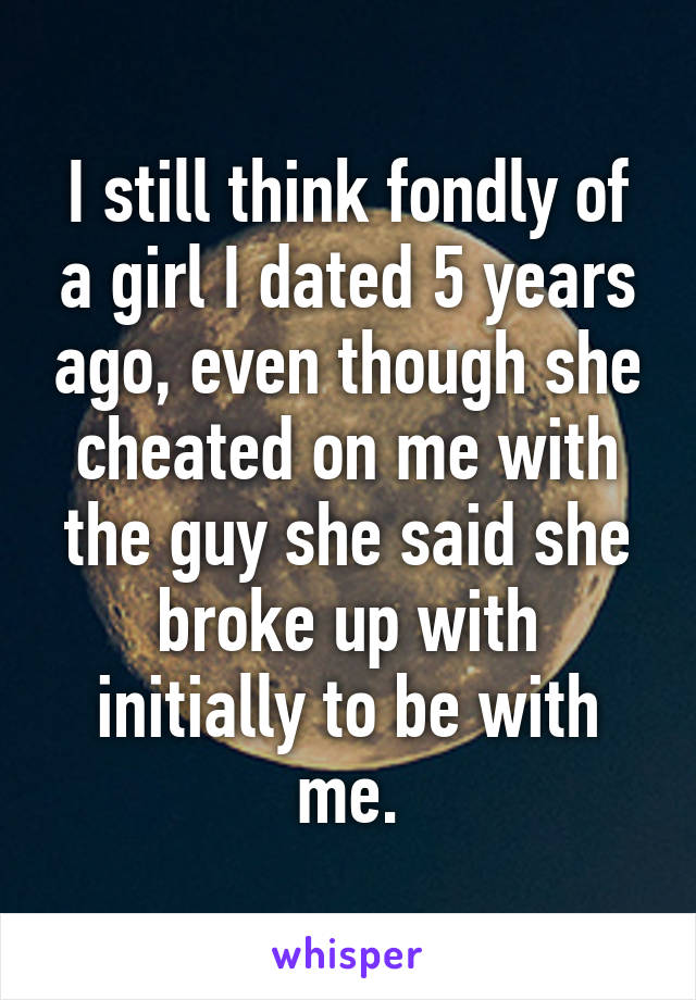 I still think fondly of a girl I dated 5 years ago, even though she cheated on me with the guy she said she broke up with initially to be with me.