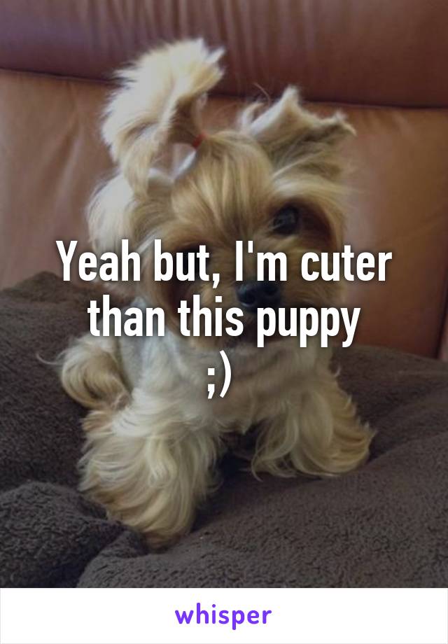 Yeah but, I'm cuter than this puppy
;) 