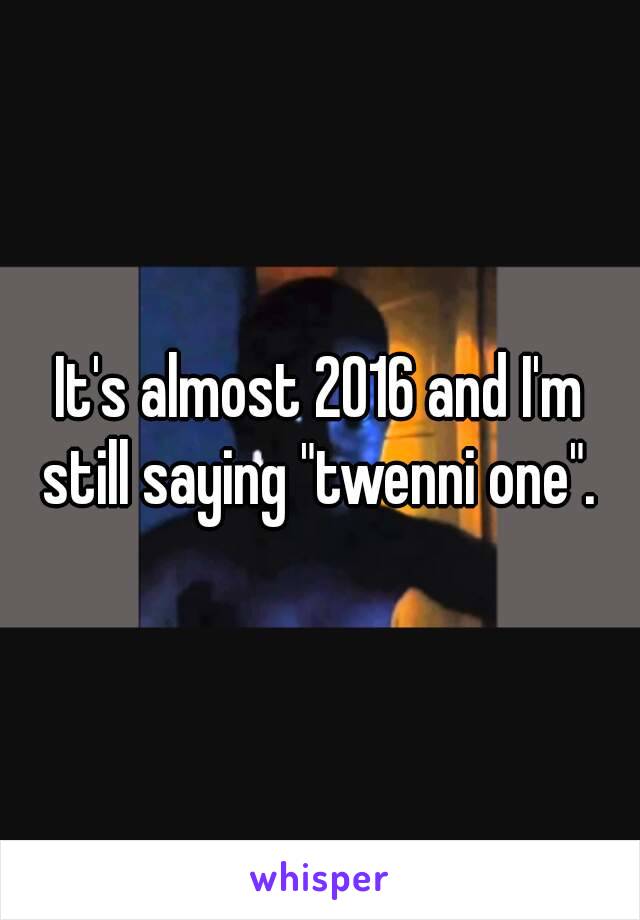 It's almost 2016 and I'm still saying "twenni one". 