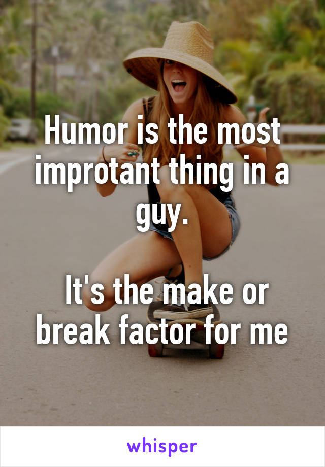 Humor is the most improtant thing in a guy.

 It's the make or break factor for me