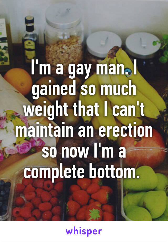 I'm a gay man. I gained so much weight that I can't maintain an erection so now I'm a complete bottom. 