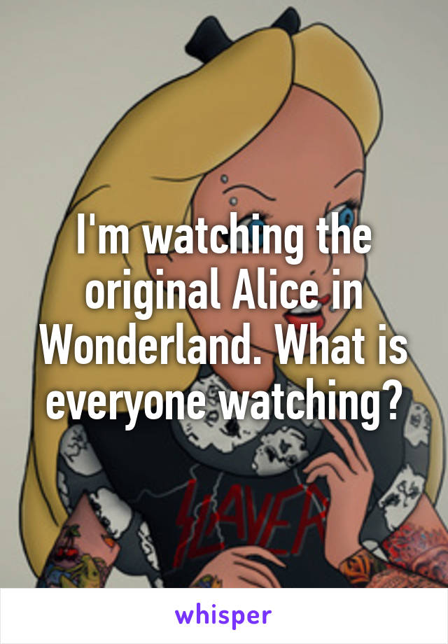 I'm watching the original Alice in Wonderland. What is everyone watching?