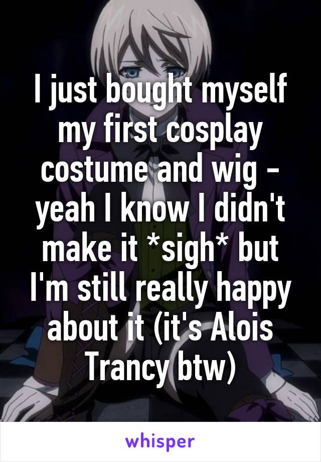 I just bought myself my first cosplay costume and wig - yeah I know I didn't make it *sigh* but I'm still really happy about it (it's Alois Trancy btw)