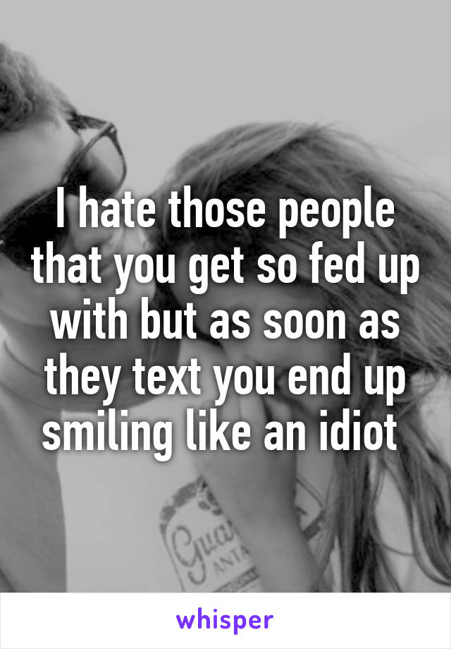 I hate those people that you get so fed up with but as soon as they text you end up smiling like an idiot 