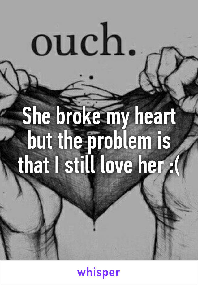 She broke my heart but the problem is that I still love her :(