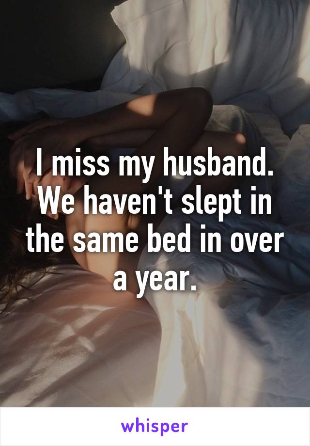 I miss my husband. We haven't slept in the same bed in over a year.