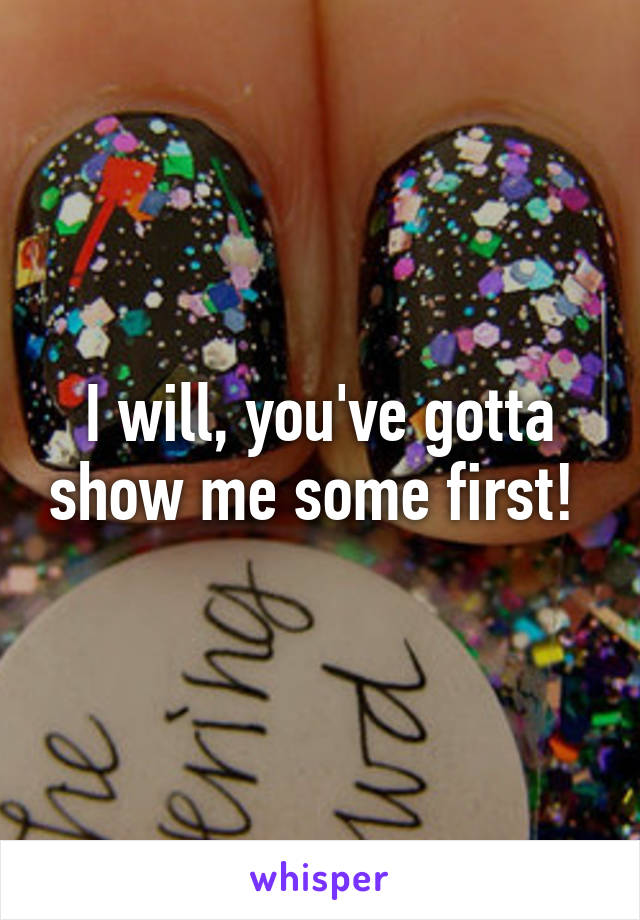 I will, you've gotta show me some first! 