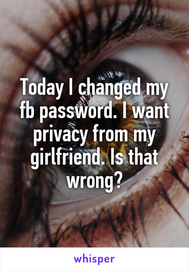 Today I changed my fb password. I want privacy from my girlfriend. Is that wrong?