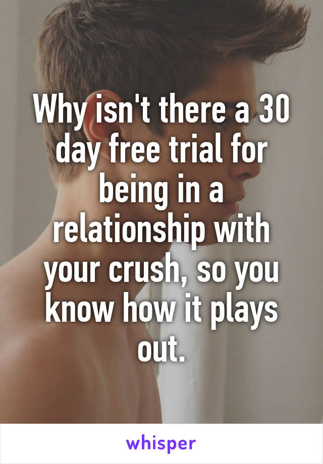 Why isn't there a 30 day free trial for being in a relationship with your crush, so you know how it plays out.