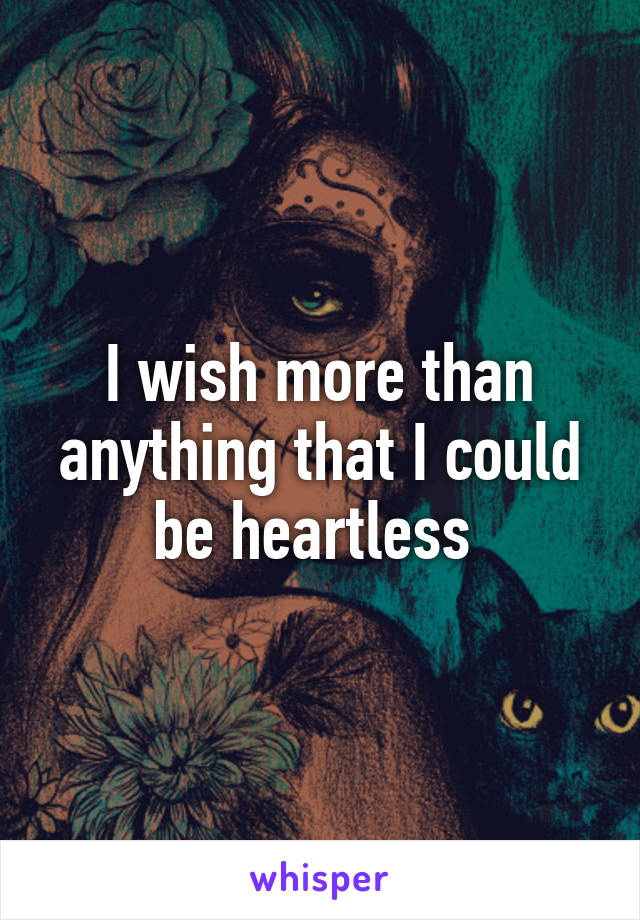 I wish more than anything that I could be heartless 