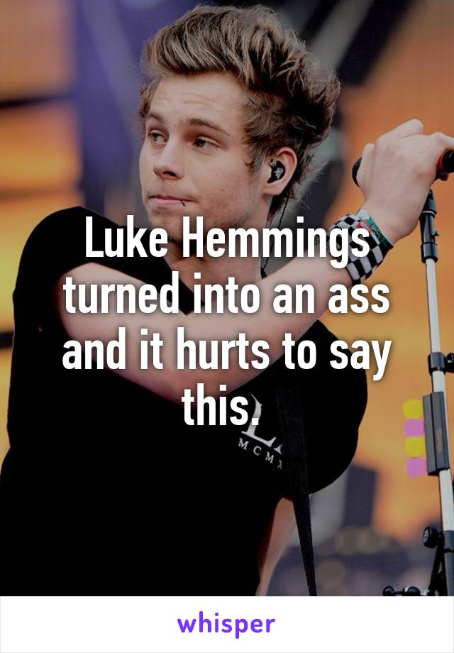 Luke Hemmings turned into an ass and it hurts to say this. 