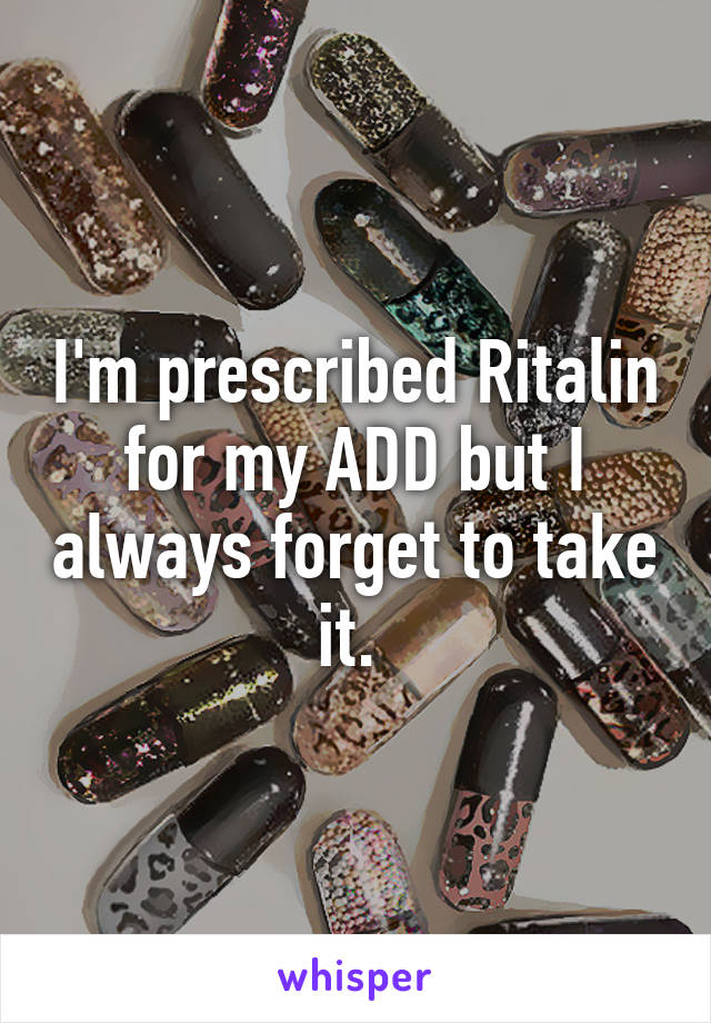 I'm prescribed Ritalin for my ADD but I always forget to take it. 