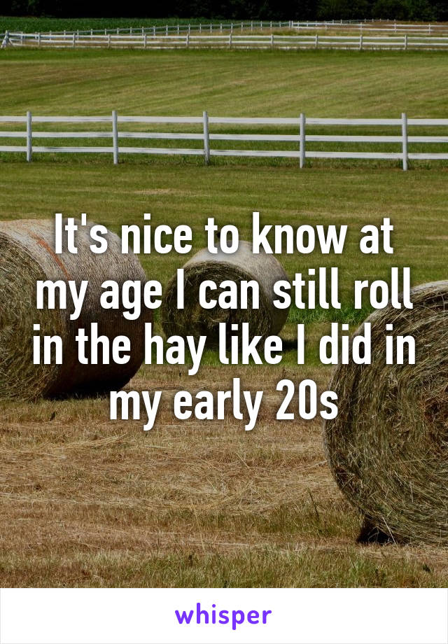 It's nice to know at my age I can still roll in the hay like I did in my early 20s