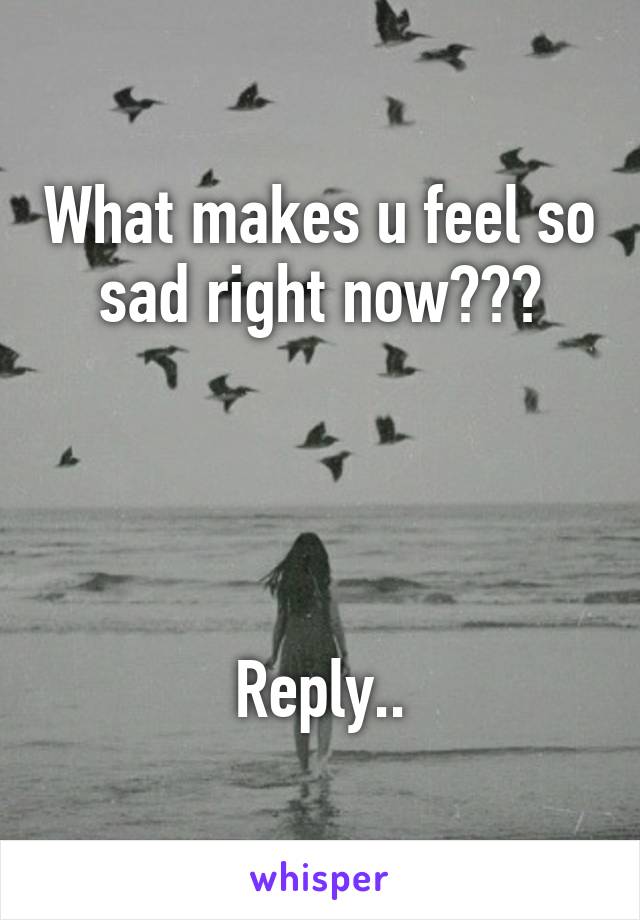 What makes u feel so sad right now???




Reply..