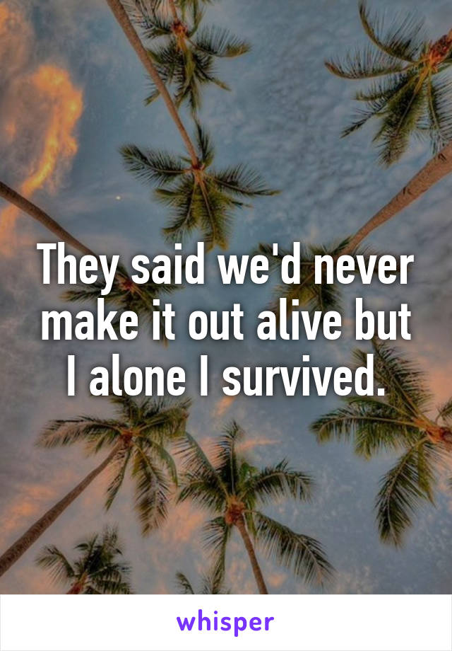 They said we'd never make it out alive but I alone I survived.