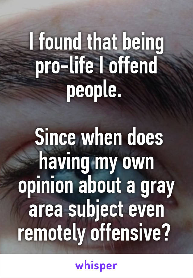 I found that being pro-life I offend people. 

 Since when does having my own opinion about a gray area subject even remotely offensive? 