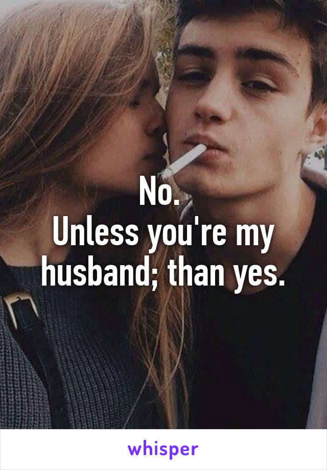 No. 
Unless you're my husband; than yes.