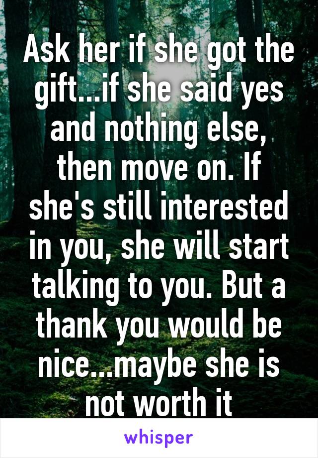 Ask her if she got the gift...if she said yes and nothing else, then move on. If she's still interested in you, she will start talking to you. But a thank you would be nice...maybe she is not worth it