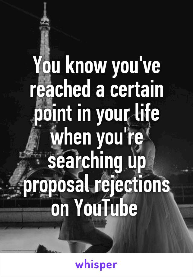 You know you've reached a certain point in your life when you're searching up proposal rejections on YouTube 