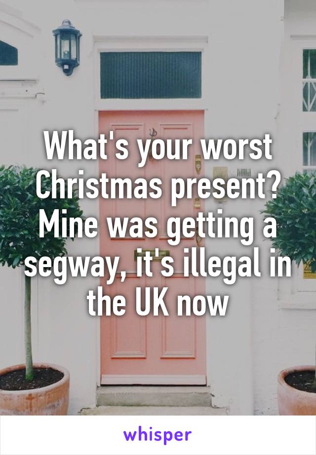 What's your worst Christmas present?
Mine was getting a segway, it's illegal in the UK now