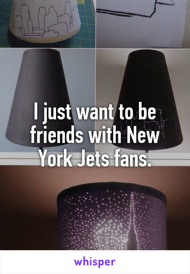 I just want to be friends with New York Jets fans.